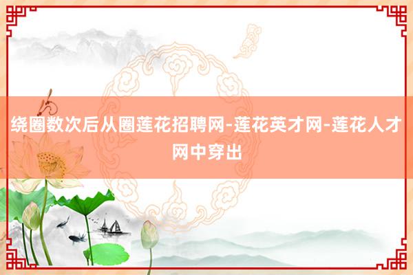 绕圈数次后从圈莲花招聘网-莲花英才网-莲花人才网中穿出