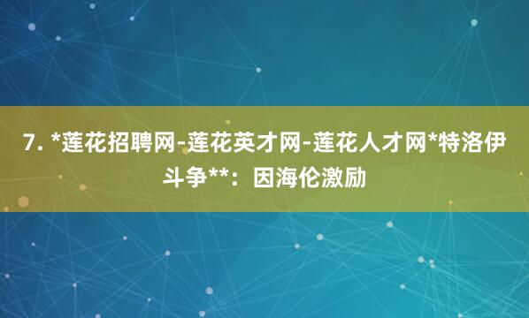 7. *莲花招聘网-莲花英才网-莲花人才网*特洛伊斗争**：因海伦激励