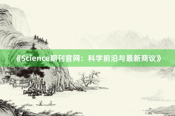 《Science期刊官网：科学前沿与最新商议》