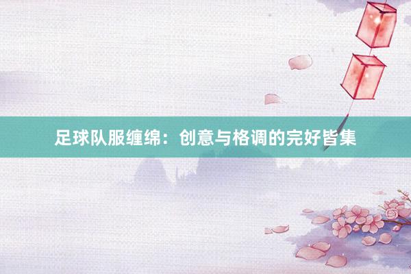 足球队服缠绵：创意与格调的完好皆集