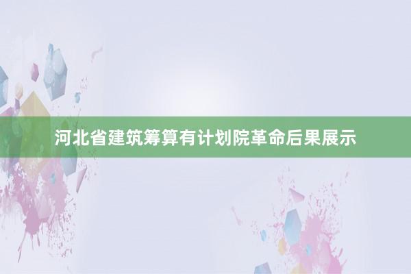河北省建筑筹算有计划院革命后果展示