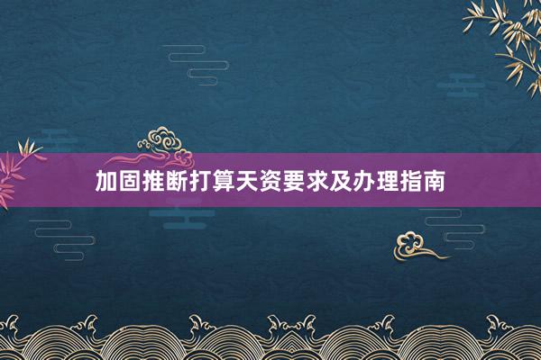 加固推断打算天资要求及办理指南