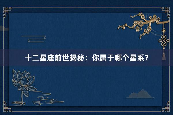 十二星座前世揭秘：你属于哪个星系？