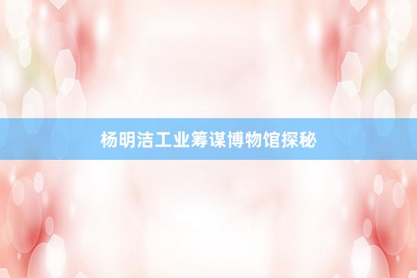 杨明洁工业筹谋博物馆探秘