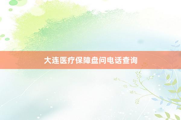 大连医疗保障盘问电话查询