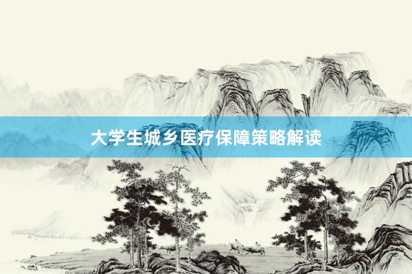 大学生城乡医疗保障策略解读