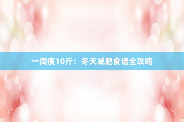 一周瘦10斤:冬天减肥食谱全攻略