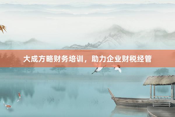 大成方略财务培训,助力企业财税经管